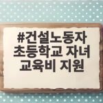 건설노동자 초등학교 자녀 교육비 지원 총정리 건설노동자 초등학교 자녀 교육비 지원