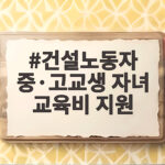 건설노동자 중·고교생 자녀 교육비 지원, 놓치면 아까운 혜택 건설노동자 중·고교생 자녀 교육비 지원